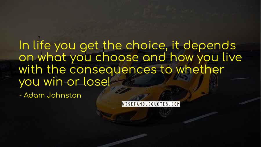 Adam Johnston quotes: In life you get the choice, it depends on what you choose and how you live with the consequences to whether you win or lose!