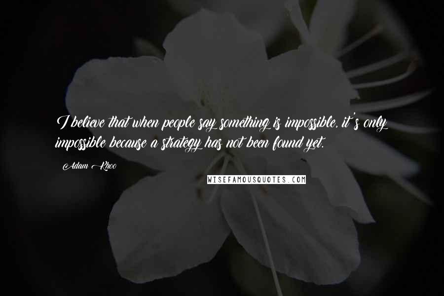 Adam Khoo quotes: I believe that when people say something is impossible, it's only impossible because a strategy has not been found yet.