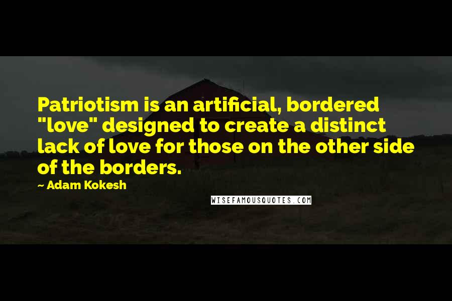 Adam Kokesh quotes: Patriotism is an artificial, bordered "love" designed to create a distinct lack of love for those on the other side of the borders.