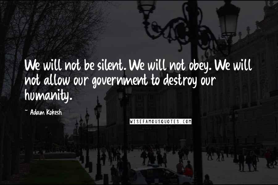 Adam Kokesh quotes: We will not be silent. We will not obey. We will not allow our government to destroy our humanity.