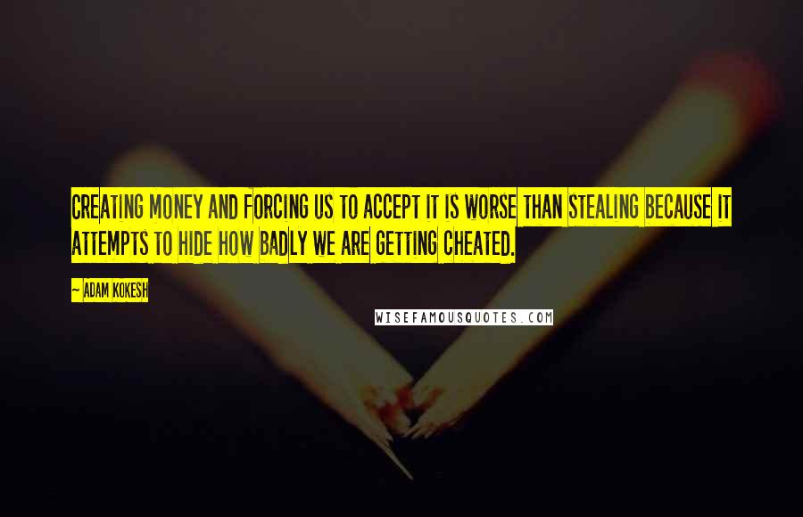Adam Kokesh quotes: Creating money and forcing us to accept it is worse than stealing because it attempts to hide how badly we are getting cheated.
