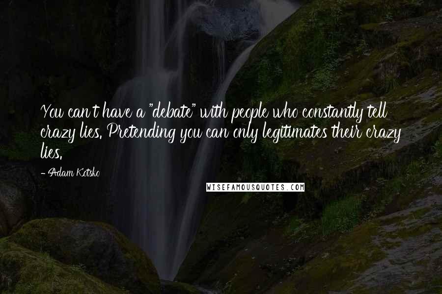 Adam Kotsko quotes: You can't have a "debate" with people who constantly tell crazy lies. Pretending you can only legitimates their crazy lies. Adam Kotsko quotes: You can't have a "debate" with people who constantly tell crazy lies. Pretending you can only legitimates their crazy lies.