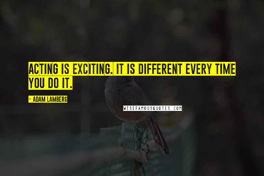 Adam Lamberg quotes: Acting is exciting. It is different every time you do it.