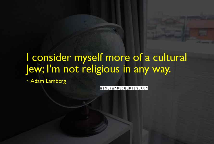 Adam Lamberg quotes: I consider myself more of a cultural Jew; I'm not religious in any way.