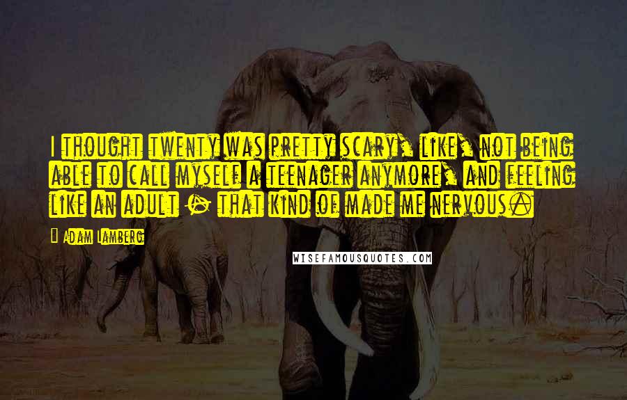 Adam Lamberg quotes: I thought twenty was pretty scary, like, not being able to call myself a teenager anymore, and feeling like an adult - that kind of made me nervous.