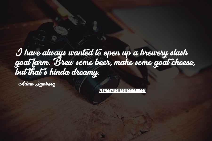 Adam Lamberg quotes: I have always wanted to open up a brewery slash goat farm. Brew some beer, make some goat cheese, but that's kinda dreamy.