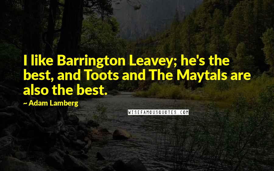 Adam Lamberg quotes: I like Barrington Leavey; he's the best, and Toots and The Maytals are also the best.