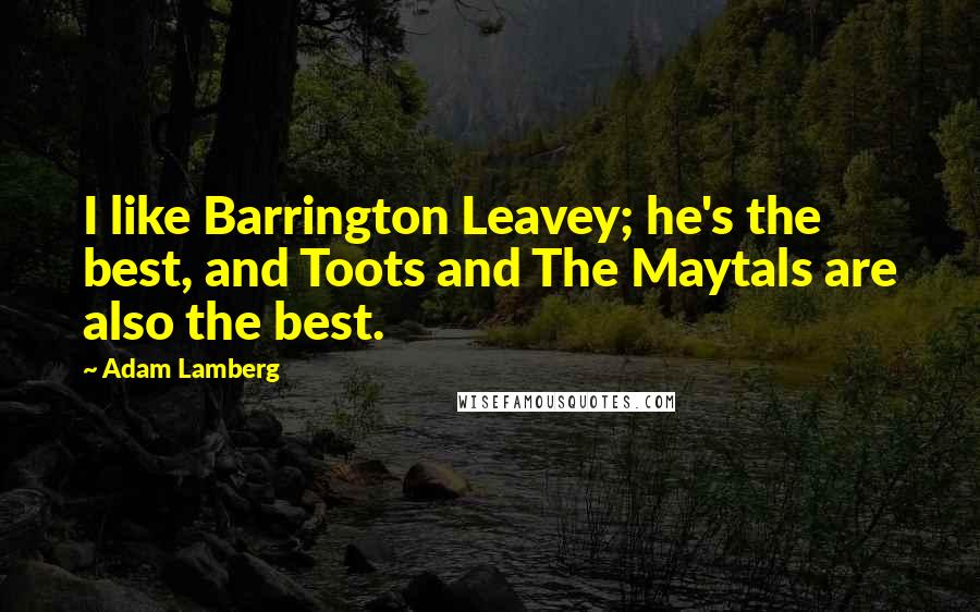 Adam Lamberg quotes: I like Barrington Leavey; he's the best, and Toots and The Maytals are also the best. Adam Lamberg quotes: I like Barrington Leavey; he's the best, and Toots and The Maytals are also the best.