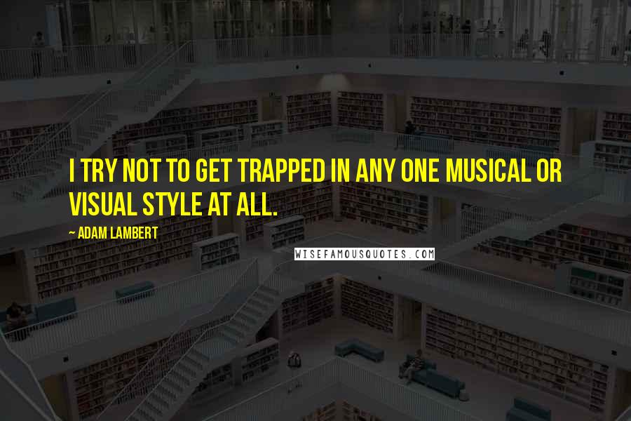 Adam Lambert quotes: I try not to get trapped in any one musical or visual style at all.