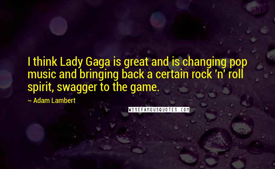 Adam Lambert quotes: I think Lady Gaga is great and is changing pop music and bringing back a certain rock 'n' roll spirit, swagger to the game.