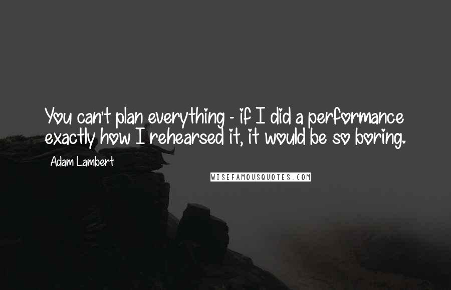 Adam Lambert quotes: You can't plan everything - if I did a performance exactly how I rehearsed it, it would be so boring.