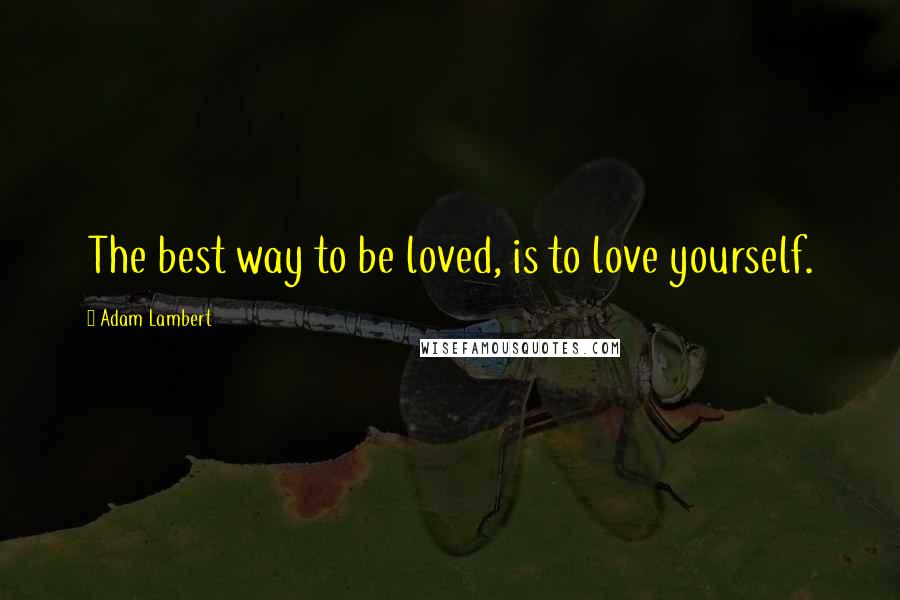 Adam Lambert quotes: The best way to be loved, is to love yourself.