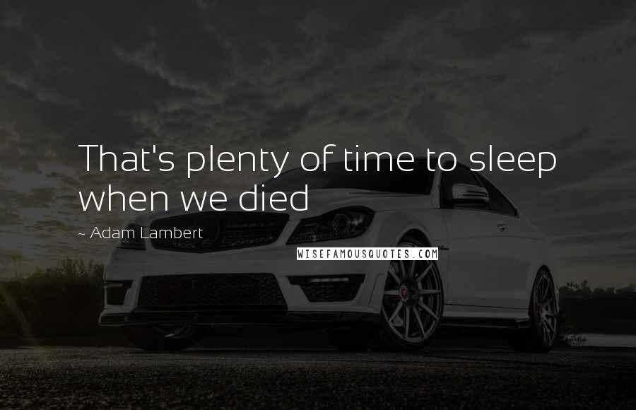 Adam Lambert quotes: That's plenty of time to sleep when we died