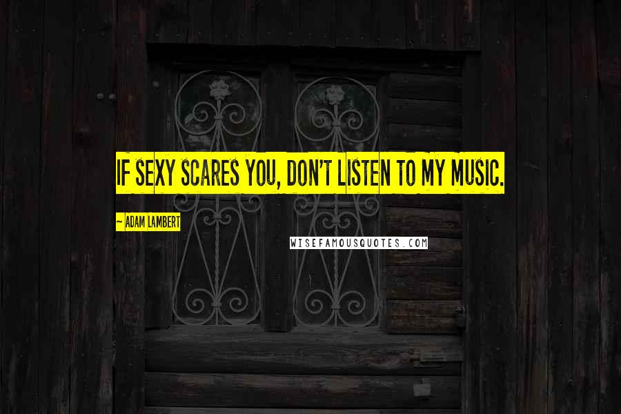 Adam Lambert quotes: If sexy scares you, don't listen to my music.