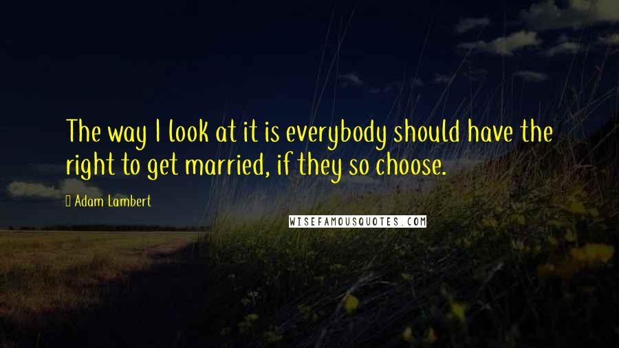 Adam Lambert quotes: The way I look at it is everybody should have the right to get married, if they so choose.