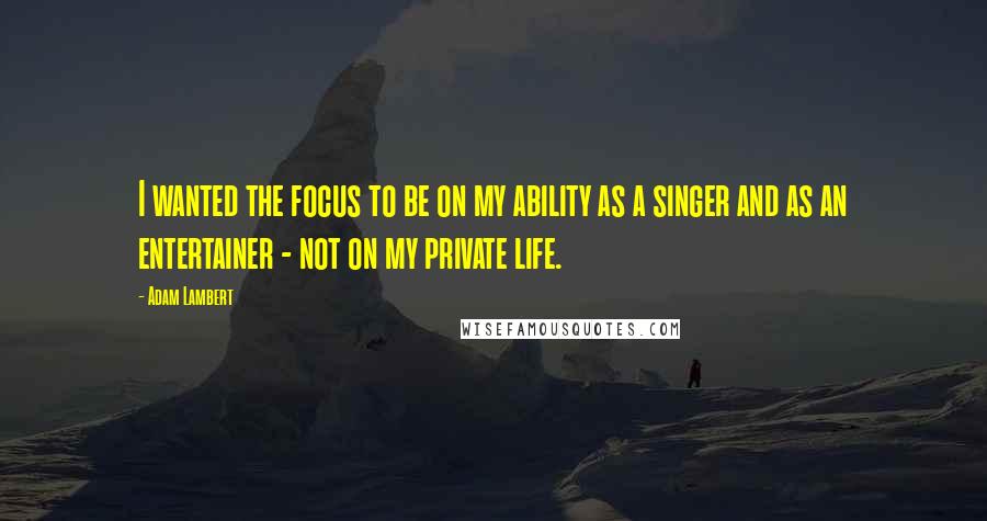 Adam Lambert quotes: I wanted the focus to be on my ability as a singer and as an entertainer - not on my private life.