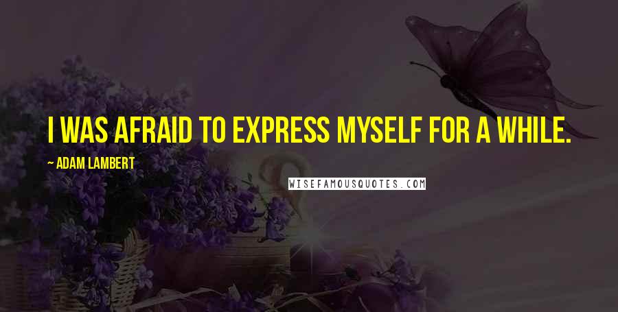 Adam Lambert quotes: I was afraid to express myself for a while.