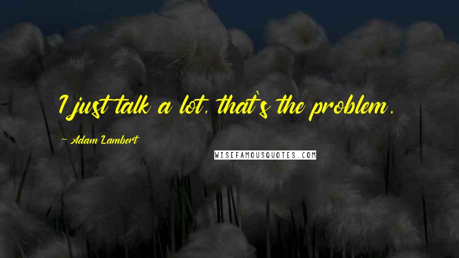 Adam Lambert quotes: I just talk a lot, that's the problem.