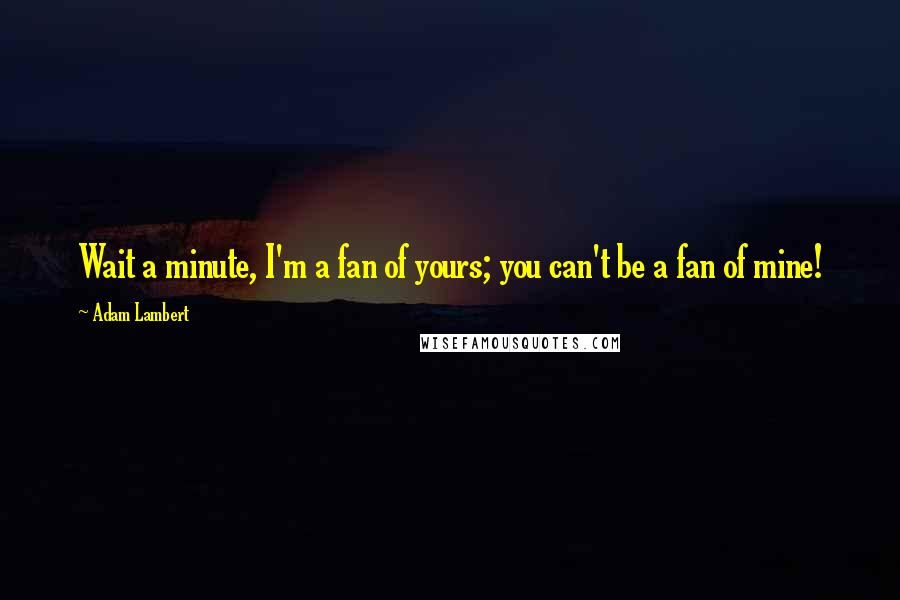 Adam Lambert quotes: Wait a minute, I'm a fan of yours; you can't be a fan of mine!