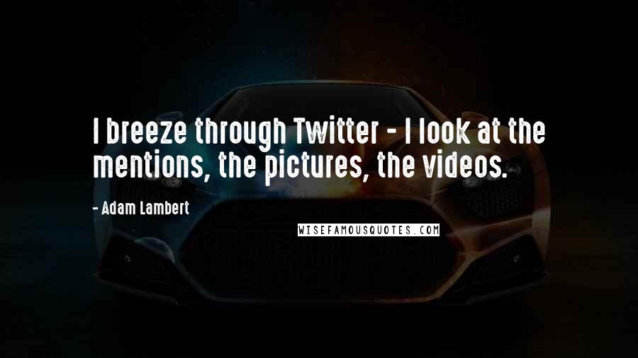 Adam Lambert quotes: I breeze through Twitter - I look at the mentions, the pictures, the videos.