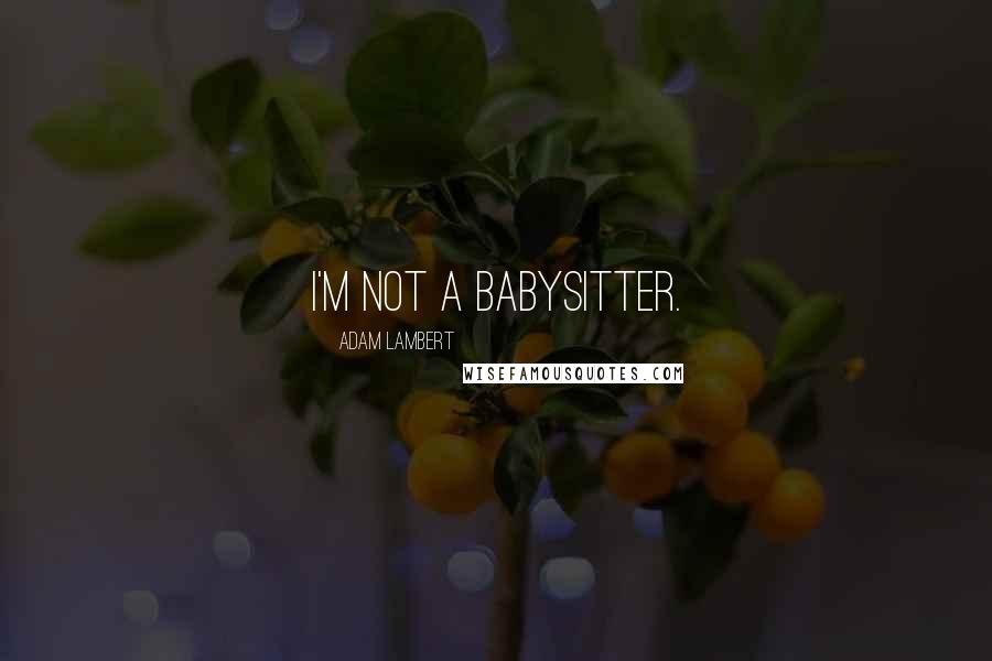 Adam Lambert quotes: I'm not a babysitter.