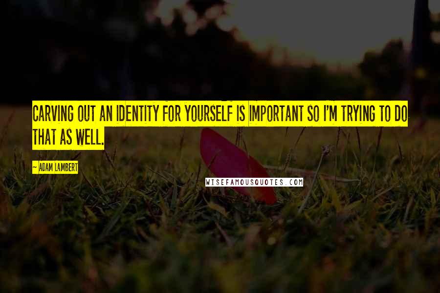 Adam Lambert quotes: Carving out an identity for yourself is important so I'm trying to do that as well.