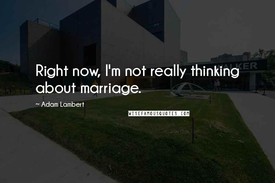 Adam Lambert quotes: Right now, I'm not really thinking about marriage.