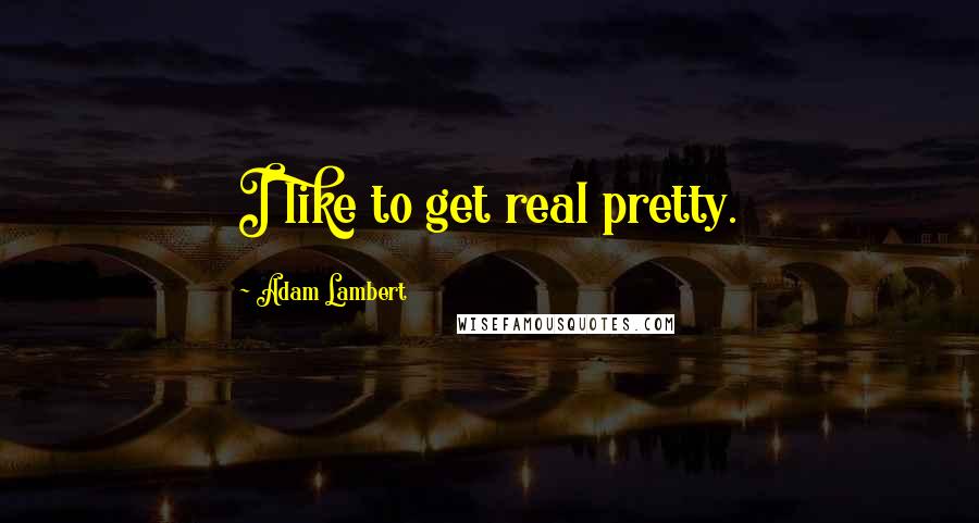 Adam Lambert quotes: I like to get real pretty.