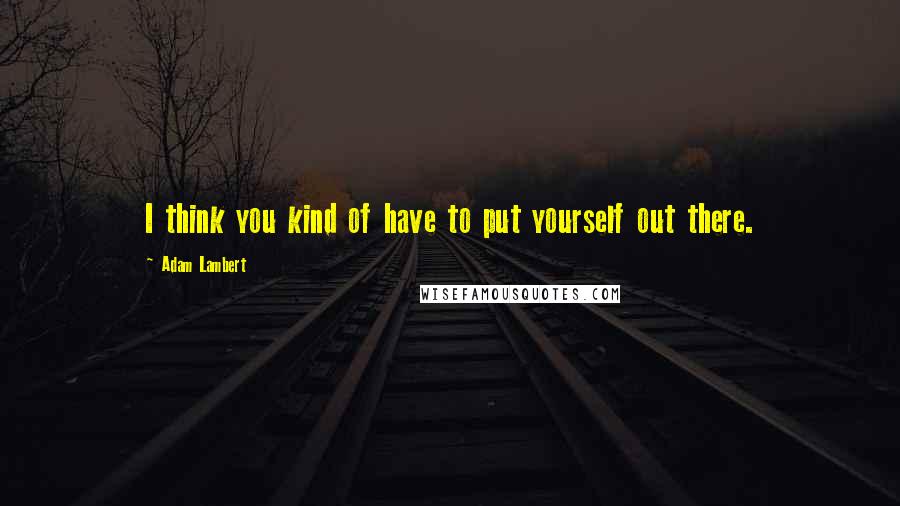 Adam Lambert quotes: I think you kind of have to put yourself out there.