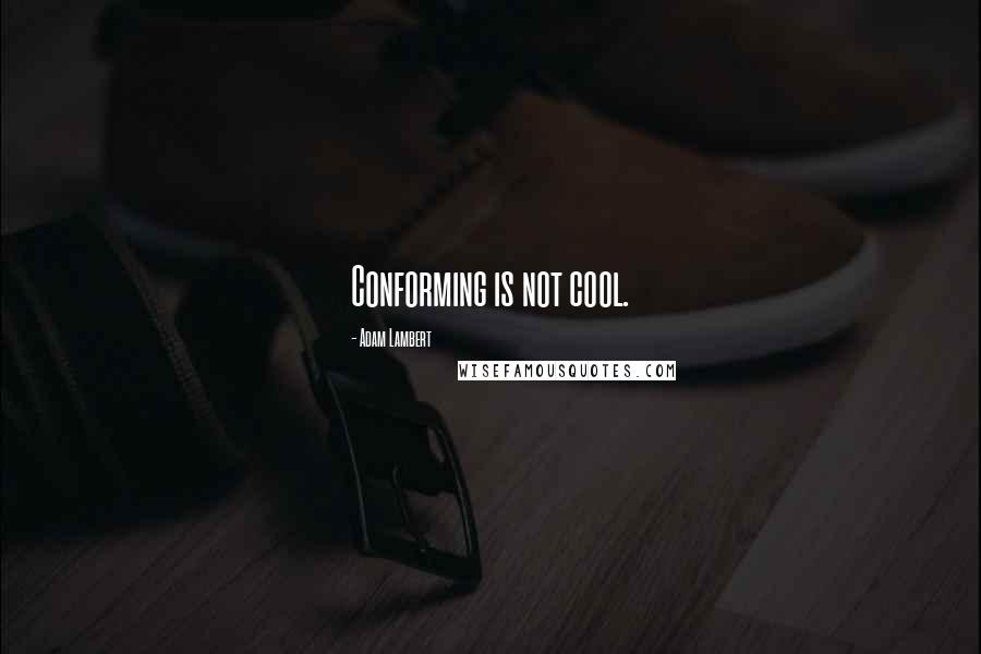 Adam Lambert quotes: Conforming is not cool.