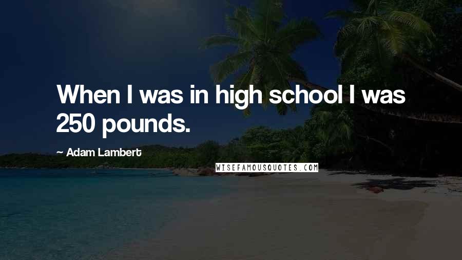 Adam Lambert quotes: When I was in high school I was 250 pounds.