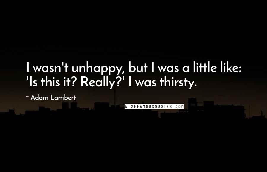 Adam Lambert quotes: I wasn't unhappy, but I was a little like: 'Is this it? Really?' I was thirsty.