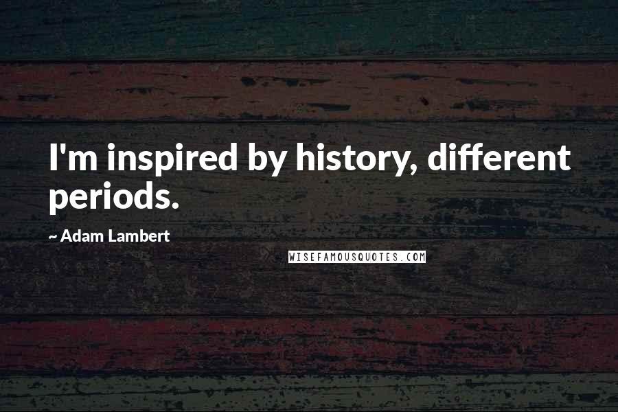 Adam Lambert quotes: I'm inspired by history, different periods.