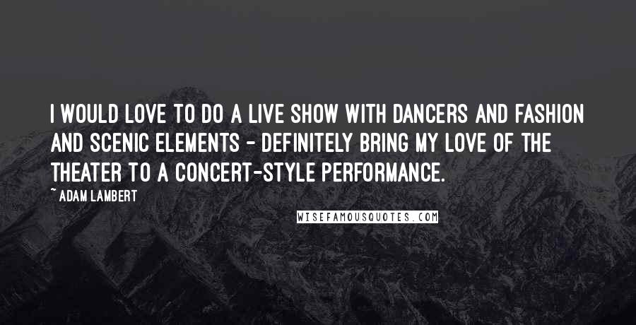 Adam Lambert quotes: I would love to do a live show with dancers and fashion and scenic elements - definitely bring my love of the theater to a concert-style performance.