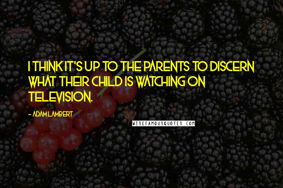 Adam Lambert quotes: I think it's up to the parents to discern what their child is watching on television.