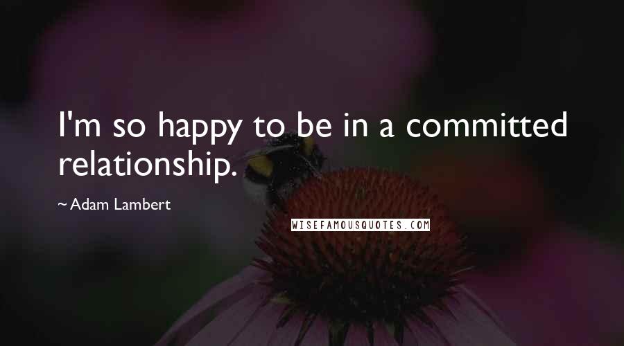 Adam Lambert quotes: I'm so happy to be in a committed relationship.