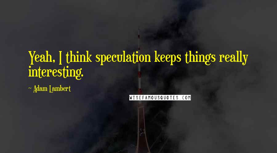 Adam Lambert quotes: Yeah, I think speculation keeps things really interesting.