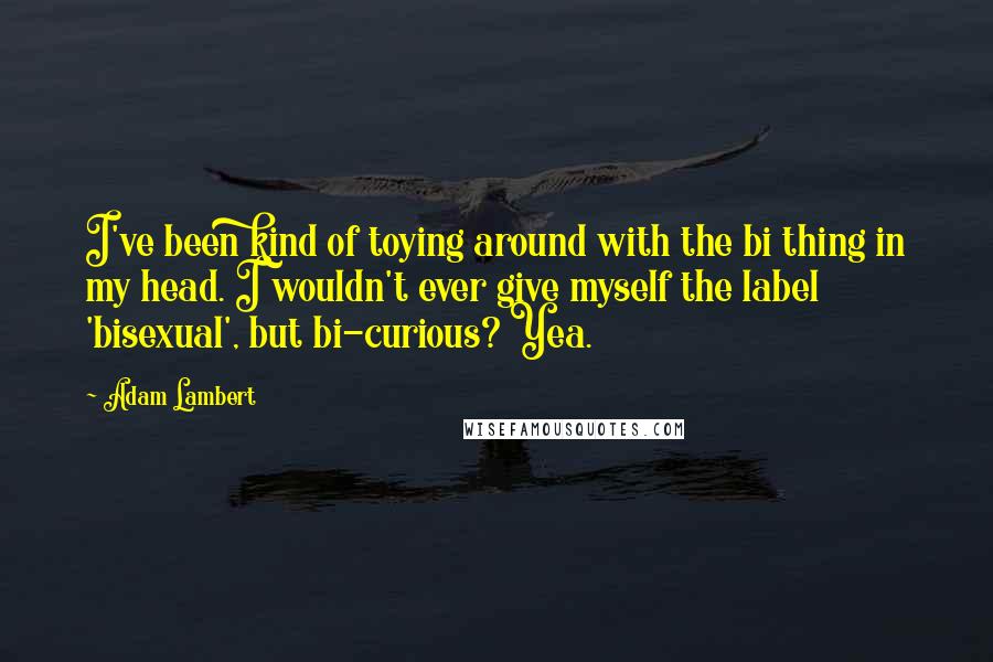 Adam Lambert quotes: I've been kind of toying around with the bi thing in my head. I wouldn't ever give myself the label 'bisexual', but bi-curious? Yea.