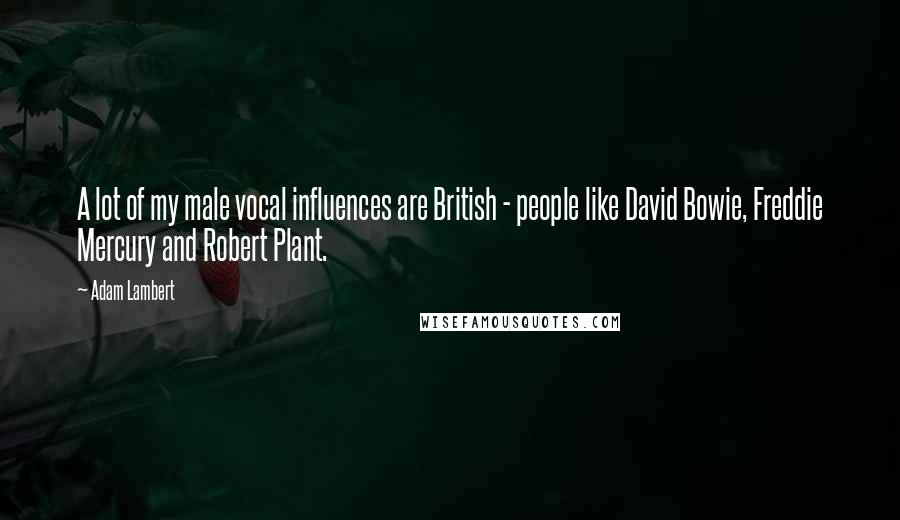 Adam Lambert quotes: A lot of my male vocal influences are British - people like David Bowie, Freddie Mercury and Robert Plant.