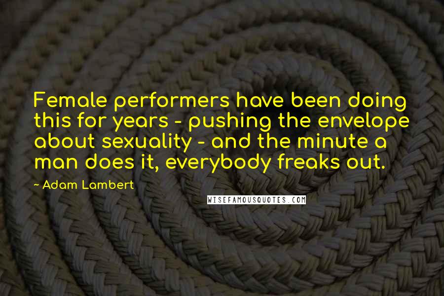 Adam Lambert quotes: Female performers have been doing this for years - pushing the envelope about sexuality - and the minute a man does it, everybody freaks out.