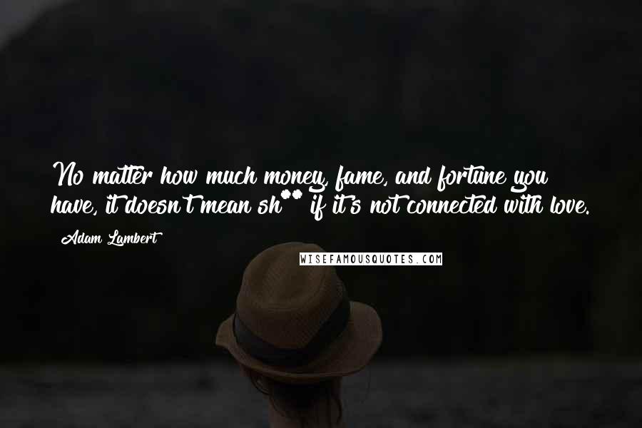 Adam Lambert quotes: No matter how much money, fame, and fortune you have, it doesn't mean sh** if it's not connected with love.