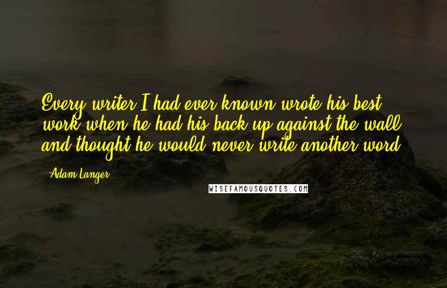 Adam Langer quotes: Every writer I had ever known wrote his best work when he had his back up against the wall and thought he would never write another word.