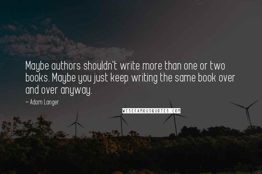 Adam Langer quotes: Maybe authors shouldn't write more than one or two books. Maybe you just keep writing the same book over and over anyway.