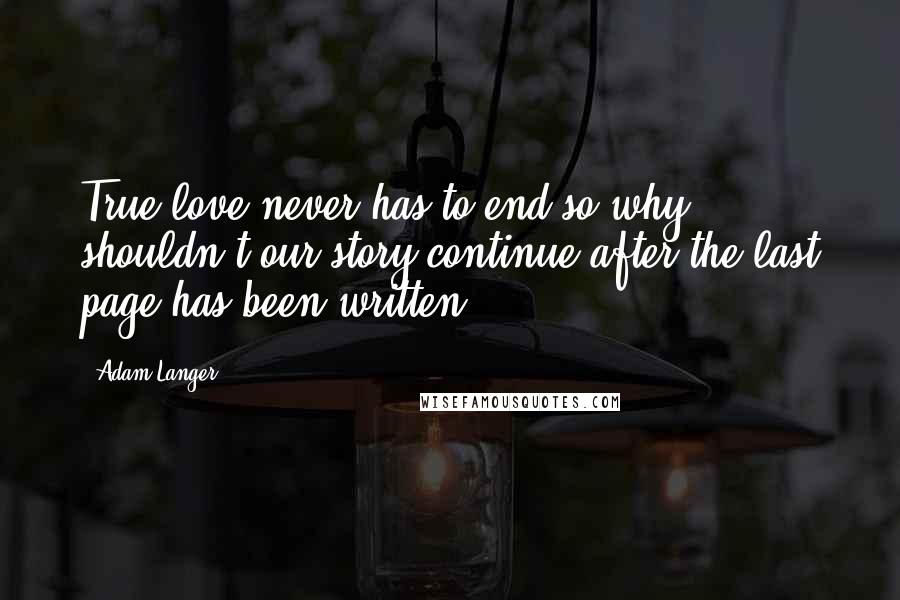 Adam Langer quotes: True love never has to end so why shouldn't our story continue after the last page has been written