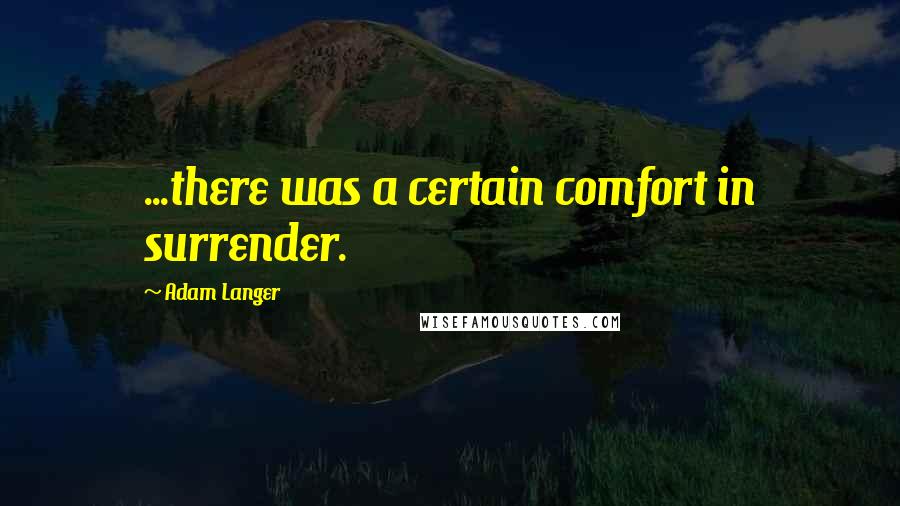 Adam Langer quotes: ...there was a certain comfort in surrender.