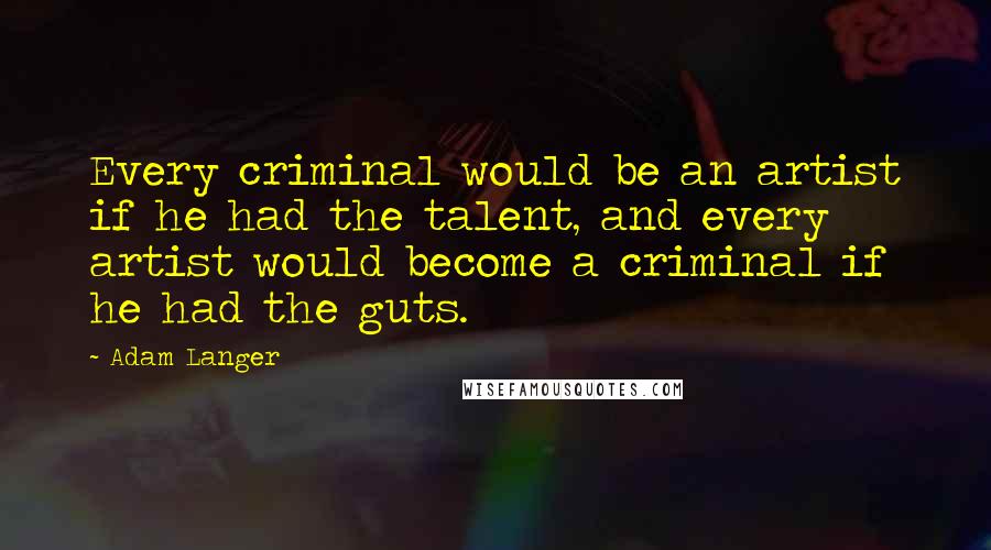 Adam Langer quotes: Every criminal would be an artist if he had the talent, and every artist would become a criminal if he had the guts.