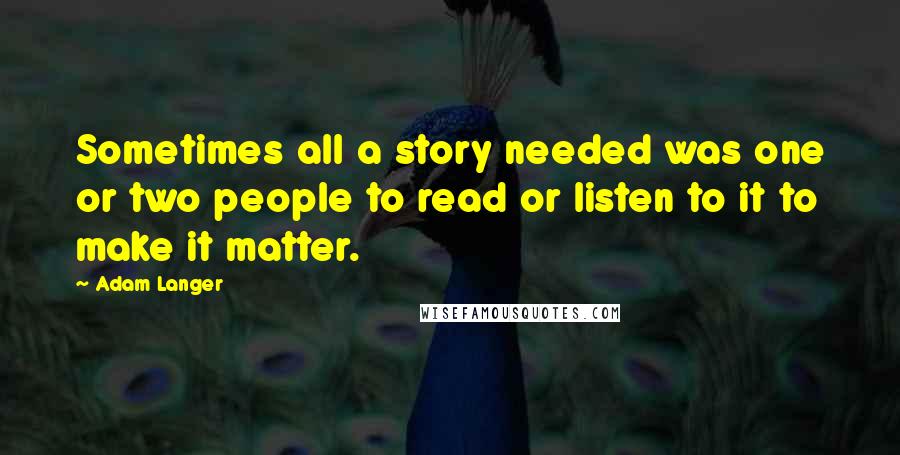 Adam Langer quotes: Sometimes all a story needed was one or two people to read or listen to it to make it matter.