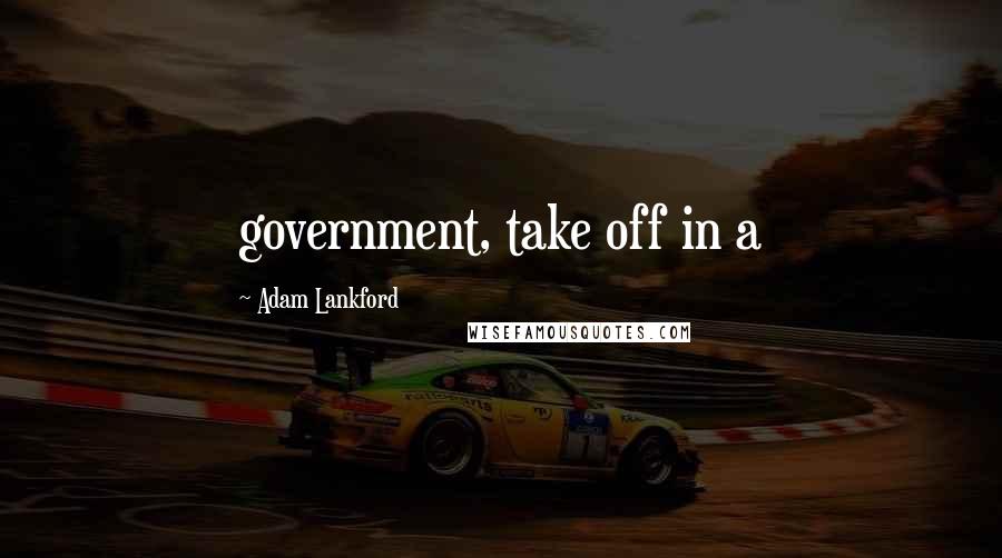 Adam Lankford quotes: government, take off in a