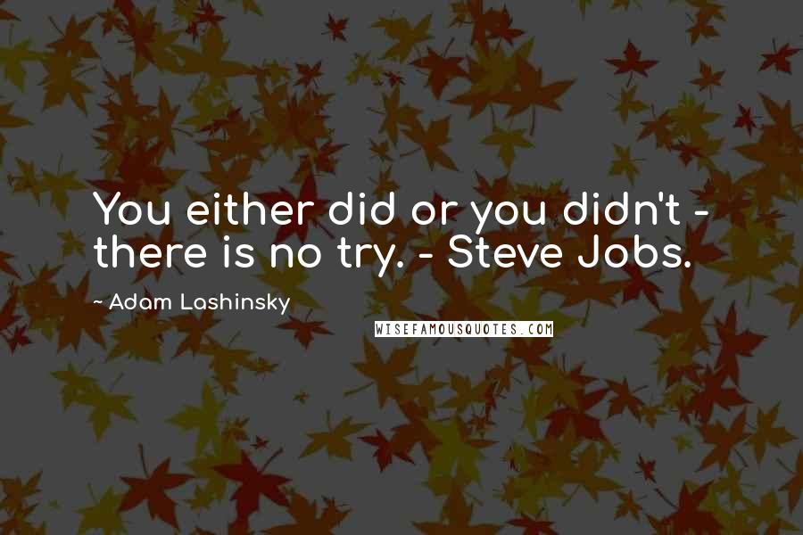 Adam Lashinsky quotes: You either did or you didn't - there is no try. - Steve Jobs.