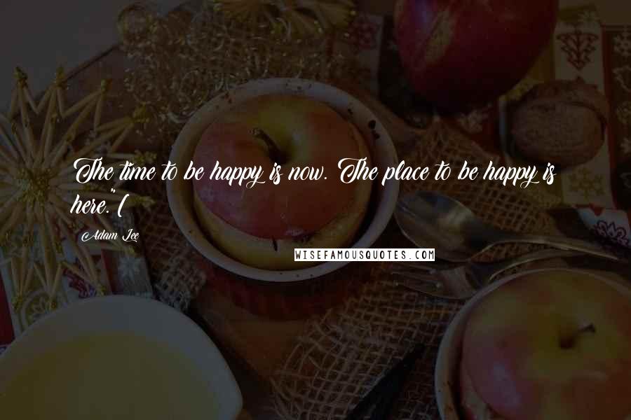 Adam Lee quotes: The time to be happy is now. The place to be happy is here."[